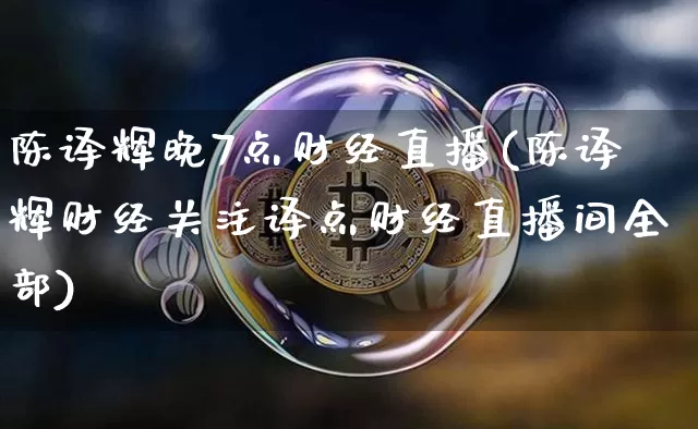 陈译辉晚7点财经直播(陈译辉财经关注译点财经直播间全部)_https://www.dcjwmf.com_广期所_第1张