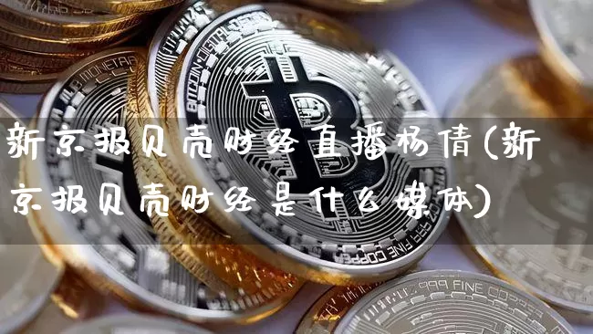 新京报贝壳财经直播杨倩(新京报贝壳财经是什么媒体)_https://www.dcjwmf.com_上期所_第1张