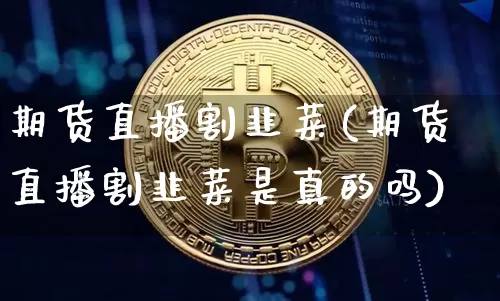 期货直播割韭菜(期货直播割韭菜是真的吗)_https://www.dcjwmf.com_上期能源_第1张