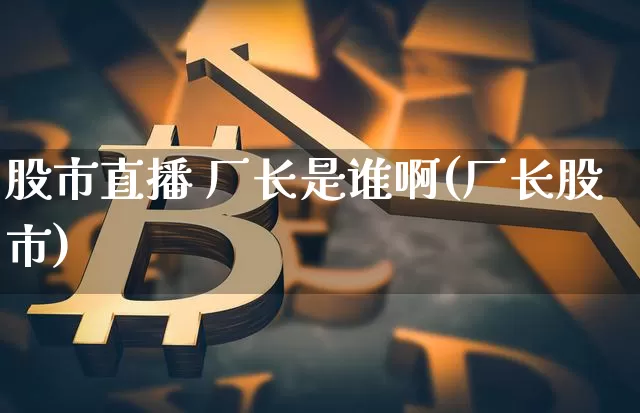股市直播 厂长是谁啊(厂长股市)_https://www.dcjwmf.com_郑商所_第1张