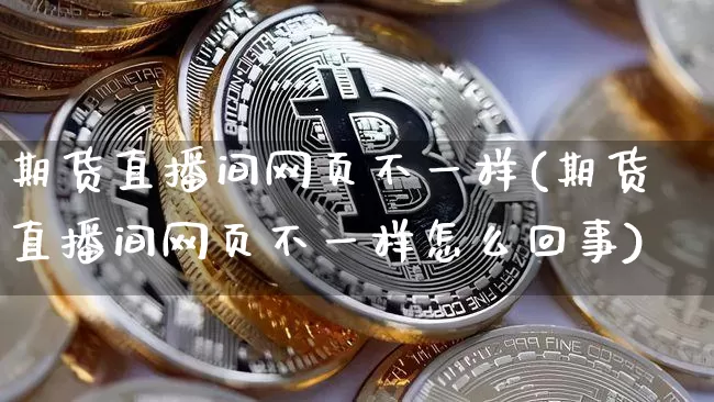 期货直播间网页不一样(期货直播间网页不一样怎么回事)_https://www.dcjwmf.com_郑商所_第1张