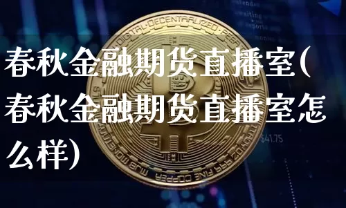 春秋金融期货直播室(春秋金融期货直播室怎么样)_https://www.dcjwmf.com_上期能源_第1张