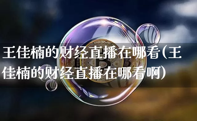 王佳楠的财经直播在哪看(王佳楠的财经直播在哪看啊)_https://www.dcjwmf.com_上期能源_第1张