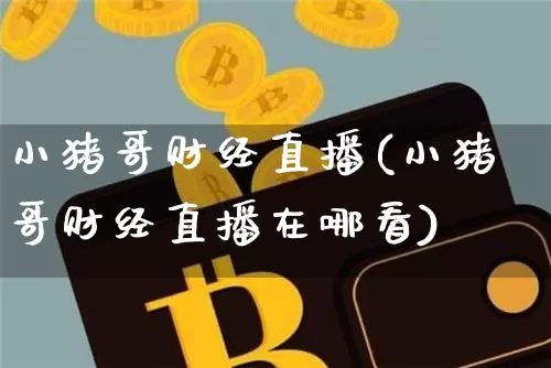 小猪哥财经直播(小猪哥财经直播在哪看)_https://www.dcjwmf.com_上期所_第1张
