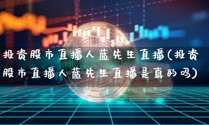 投资股市直播人蓝先生直播(投资股市直播人蓝先生直播是真的吗)_https://www.dcjwmf.com_郑商所_第1张