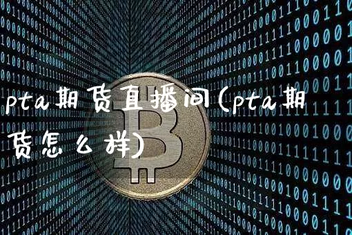 pta期货直播间(pta期货怎么样)_https://www.dcjwmf.com_大商所_第1张