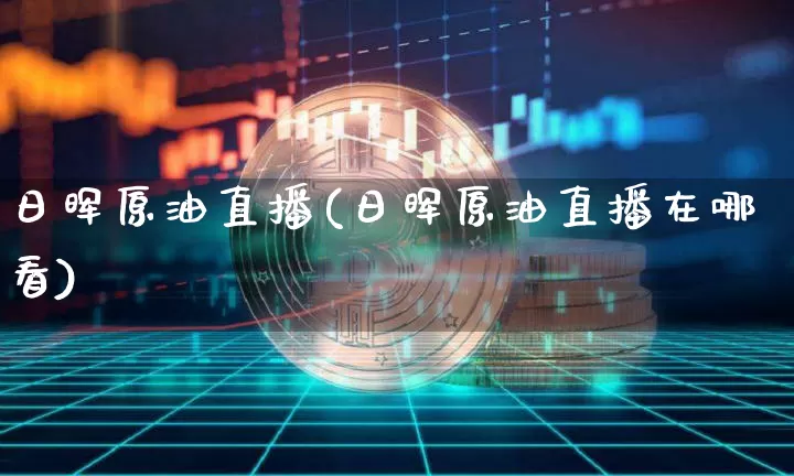 日晖原油直播(日晖原油直播在哪看)_https://www.dcjwmf.com_上期所_第1张