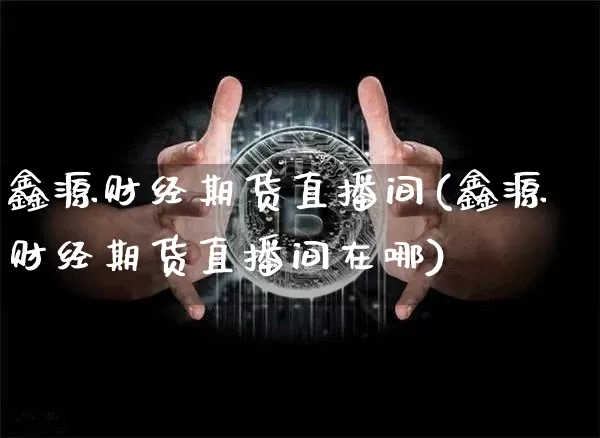 鑫源财经期货直播间(鑫源财经期货直播间在哪)_https://www.dcjwmf.com_上期所_第1张