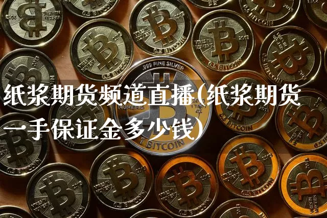 纸浆期货频道直播(纸浆期货一手保证金多少钱)_https://www.dcjwmf.com_郑商所_第1张
