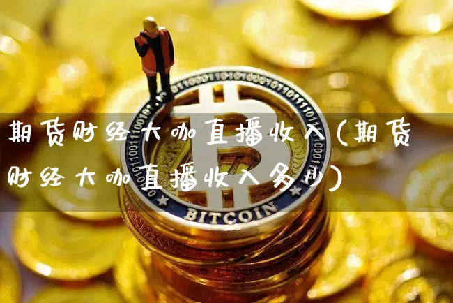 期货财经大咖直播收入(期货财经大咖直播收入多少)_https://www.dcjwmf.com_上期所_第1张
