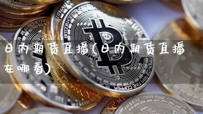 日内期货直播(日内期货直播在哪看)_https://www.dcjwmf.com_广期所_第1张