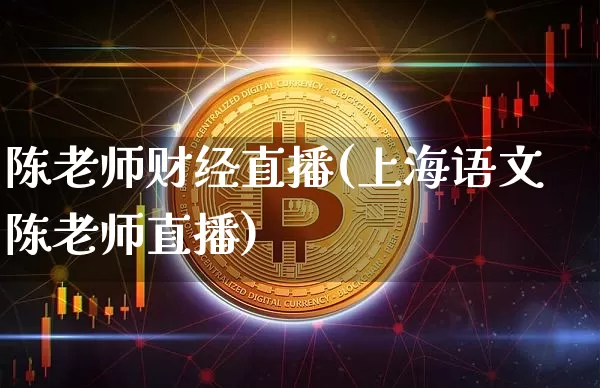 陈老师财经直播(上海语文陈老师直播)_https://www.dcjwmf.com_上期所_第1张