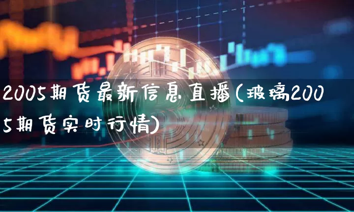 2005期货最新信息直播(玻璃2005期货实时行情)_https://www.dcjwmf.com_广期所_第1张
