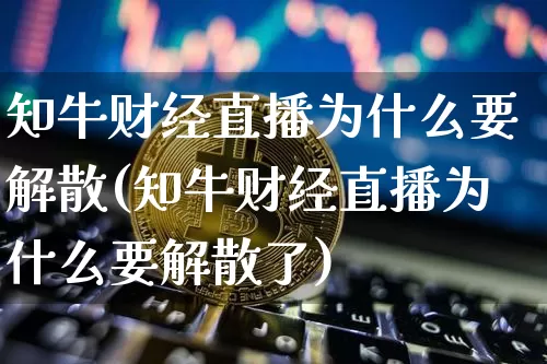 知牛财经直播为什么要解散(知牛财经直播为什么要解散了)_https://www.dcjwmf.com_广期所_第1张