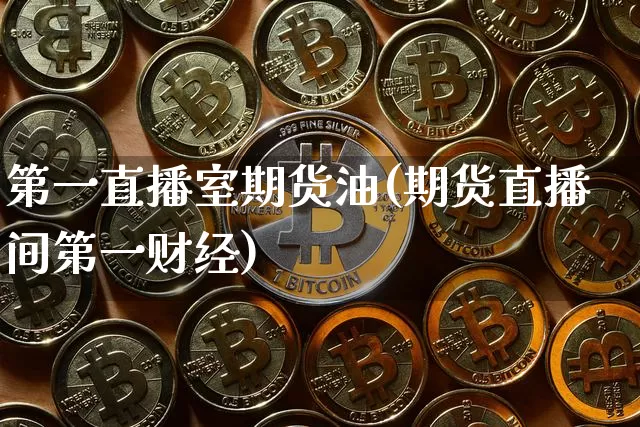 第一直播室期货油(期货直播间第一财经)_https://www.dcjwmf.com_上期所_第1张