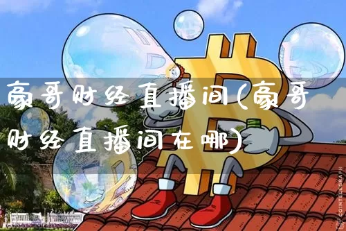 豪哥财经直播间(豪哥财经直播间在哪)_https://www.dcjwmf.com_广期所_第1张