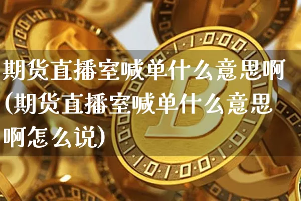 期货直播室喊单什么意思啊(期货直播室喊单什么意思啊怎么说)_https://www.dcjwmf.com_郑商所_第1张