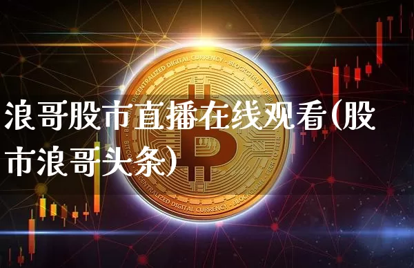 浪哥股市直播在线观看(股市浪哥头条)_https://www.dcjwmf.com_郑商所_第1张