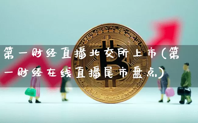 第一财经直播北交所上市(第一财经在线直播尾市盘点)_https://www.dcjwmf.com_大商所_第1张
