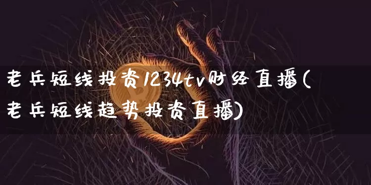 老兵短线投资1234tv财经直播(老兵短线趋势投资直播)_https://www.dcjwmf.com_广期所_第1张