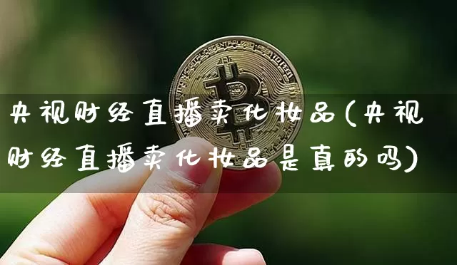 央视财经直播卖化妆品(央视财经直播卖化妆品是真的吗)_https://www.dcjwmf.com_上期能源_第1张