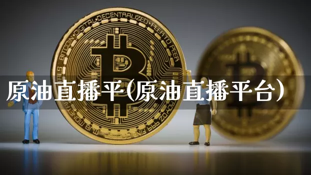 原油直播平(原油直播平台)_https://www.dcjwmf.com_上期能源_第1张