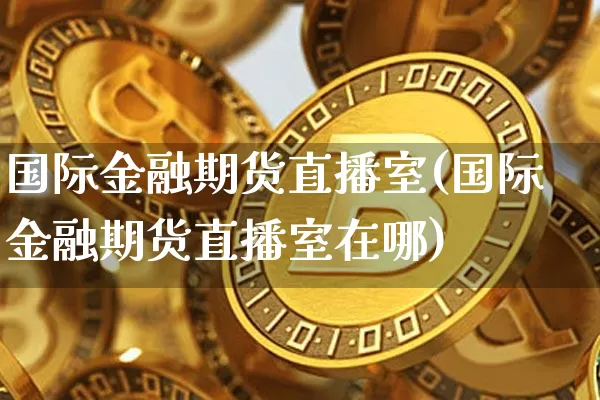 国际金融期货直播室(国际金融期货直播室在哪)_https://www.dcjwmf.com_上期所_第1张