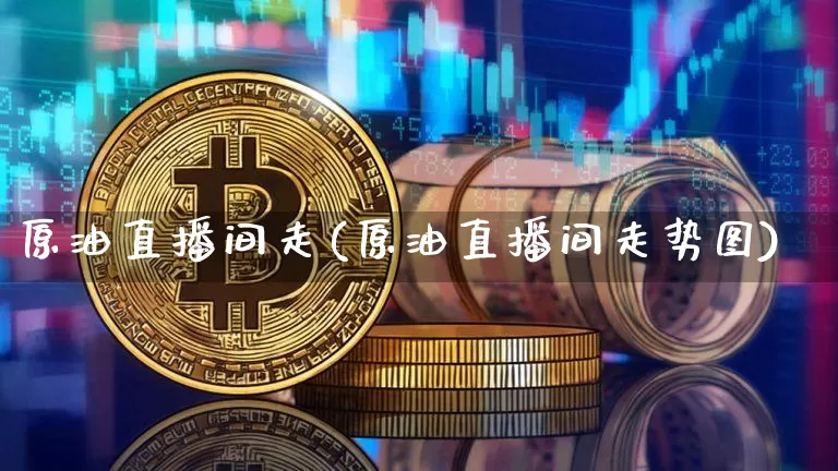 原油直播间走(原油直播间走势图)_https://www.dcjwmf.com_上期所_第1张