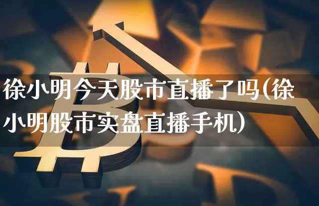 徐小明今天股市直播了吗(徐小明股市实盘直播手机)_https://www.dcjwmf.com_上期所_第1张