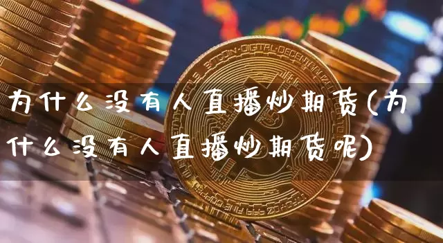 为什么没有人直播炒期货(为什么没有人直播炒期货呢)_https://www.dcjwmf.com_上期能源_第1张