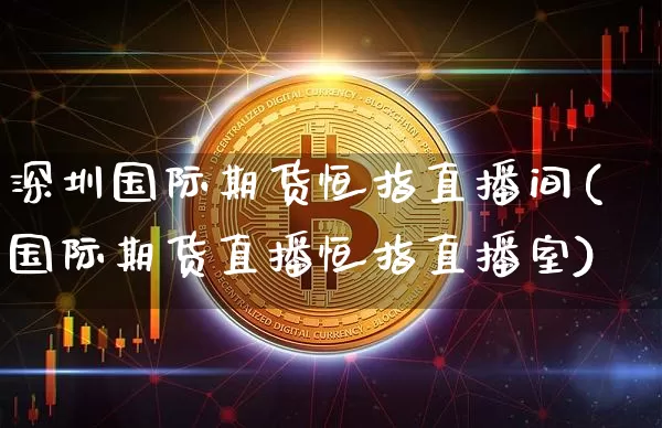 深圳国际期货恒指直播间(国际期货直播恒指直播室)_https://www.dcjwmf.com_中金所_第1张