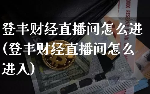 登丰财经直播间怎么进(登丰财经直播间怎么进入)_https://www.dcjwmf.com_大商所_第1张