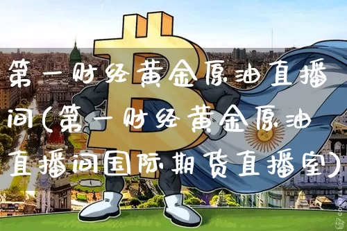 第一财经黄金原油直播间(第一财经黄金原油直播间国际期货直播室)_https://www.dcjwmf.com_中金所_第1张
