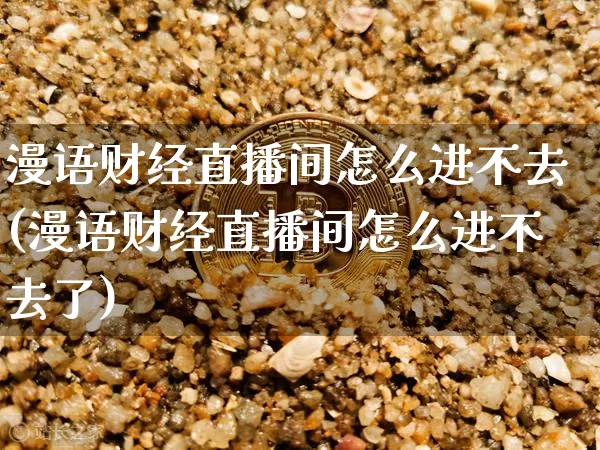 漫语财经直播间怎么进不去(漫语财经直播间怎么进不去了)_https://www.dcjwmf.com_上期所_第1张