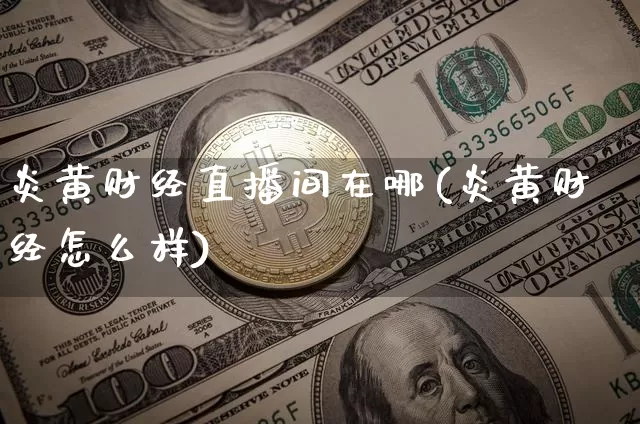 炎黄财经直播间在哪(炎黄财经怎么样)_https://www.dcjwmf.com_上期能源_第1张