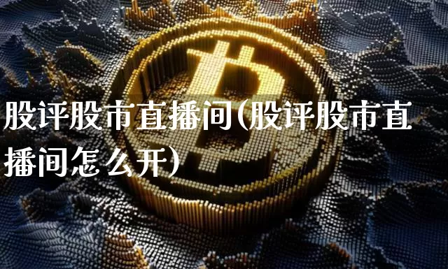 股评股市直播间(股评股市直播间怎么开)_https://www.dcjwmf.com_大商所_第1张