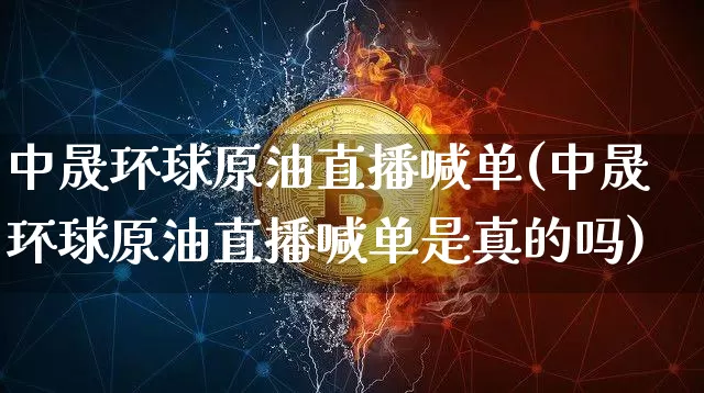 中晟环球原油直播喊单(中晟环球原油直播喊单是真的吗)_https://www.dcjwmf.com_广期所_第1张