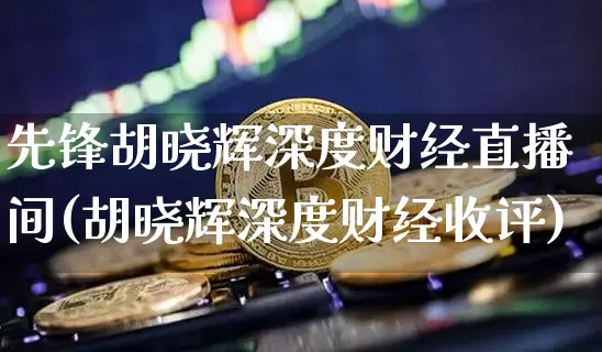 先锋胡晓辉深度财经直播间(胡晓辉深度财经收评)_https://www.dcjwmf.com_大商所_第1张