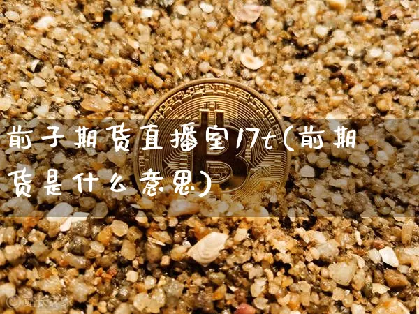 前子期货直播室17t(前期货是什么意思)_https://www.dcjwmf.com_郑商所_第1张