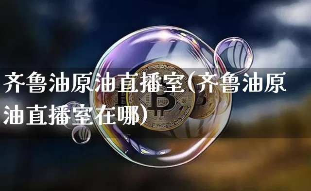 齐鲁油原油直播室(齐鲁油原油直播室在哪)_https://www.dcjwmf.com_上期所_第1张