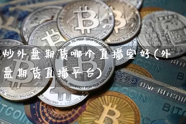 炒外盘期货哪个直播室好(外盘期货直播平台)_https://www.dcjwmf.com_广期所_第1张