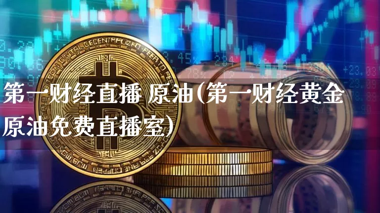 第一财经直播 原油(第一财经黄金原油免费直播室)_https://www.dcjwmf.com_郑商所_第1张