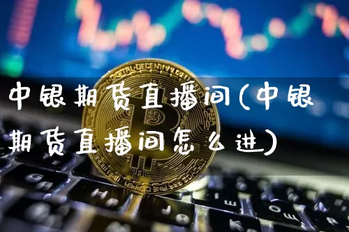 中银期货直播间(中银期货直播间怎么进)_https://www.dcjwmf.com_郑商所_第1张