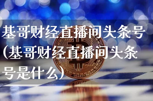 基哥财经直播间头条号(基哥财经直播间头条号是什么)_https://www.dcjwmf.com_广期所_第1张