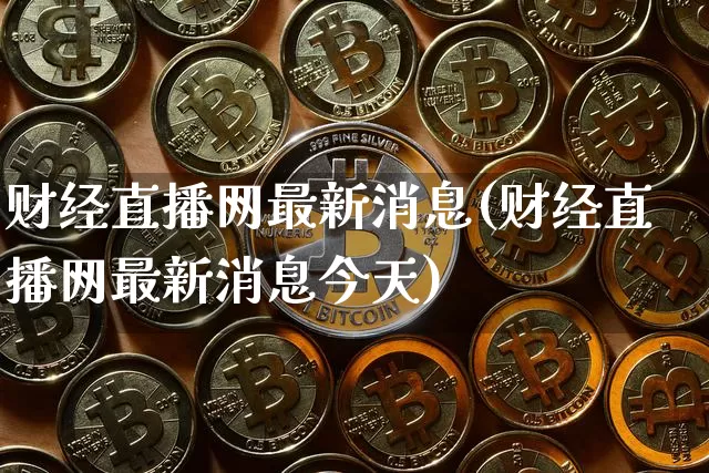 财经直播网最新消息(财经直播网最新消息今天)_https://www.dcjwmf.com_上期能源_第1张