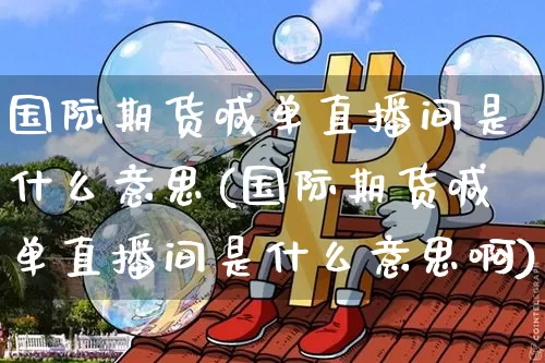 国际期货喊单直播间是什么意思(国际期货喊单直播间是什么意思啊)_https://www.dcjwmf.com_上期所_第1张