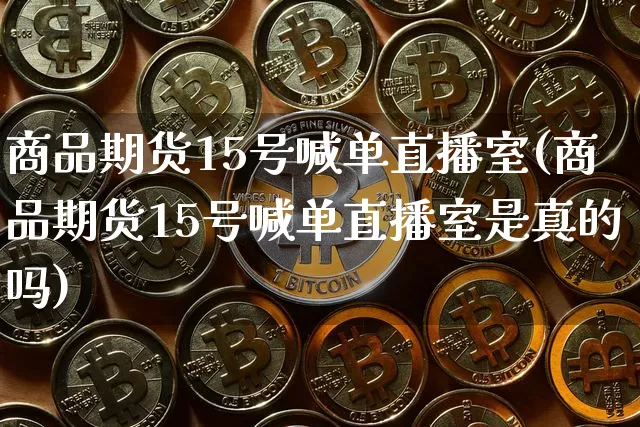 商品期货15号喊单直播室(商品期货15号喊单直播室是真的吗)_https://www.dcjwmf.com_上期所_第1张
