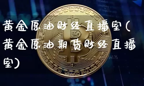黄金原油财经直播室(黄金原油期货财经直播室)_https://www.dcjwmf.com_郑商所_第1张