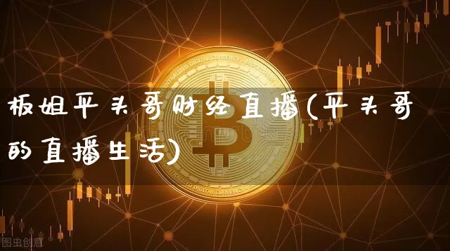 板姐平头哥财经直播(平头哥的直播生活)_https://www.dcjwmf.com_上期能源_第1张