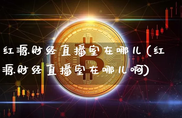 红源财经直播室在哪儿(红源财经直播室在哪儿啊)_https://www.dcjwmf.com_上期所_第1张